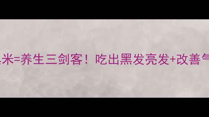 黑豆黑芝麻黑米养生三剑客吃出黑发亮发改善气血的黄金搭配