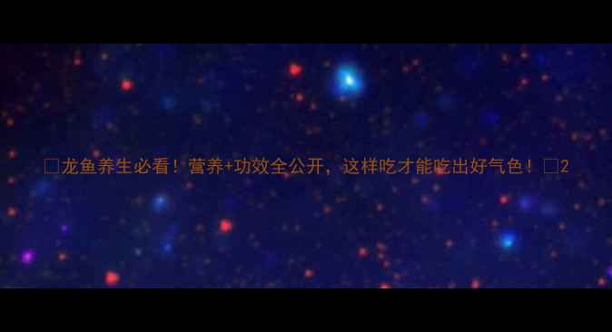 龙鱼养生必看营养功效全公开这样吃才能吃出好气色