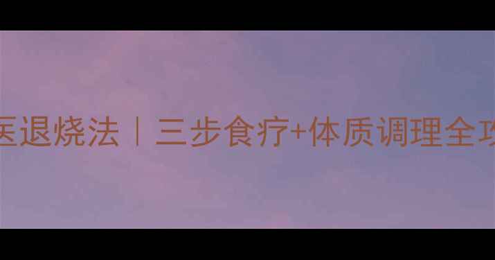 儿童高烧40度中医退烧法三步食疗体质调理全攻略附体质自测表