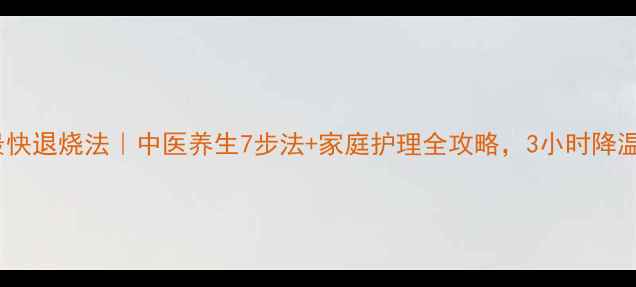 发烧最快退烧法中医养生7步法家庭护理全攻略3小时降温不反复