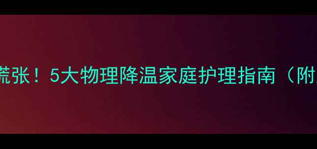 宝宝发烧不慌张5大物理降温家庭护理指南附正确操作视频