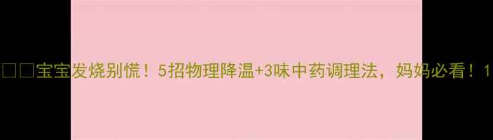 图片 🌡️宝宝发烧别慌！5招物理降温+3味中药调理法，妈妈必看！1