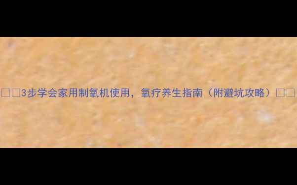 3步学会家用制氧机使用氧疗养生指南附避坑攻略