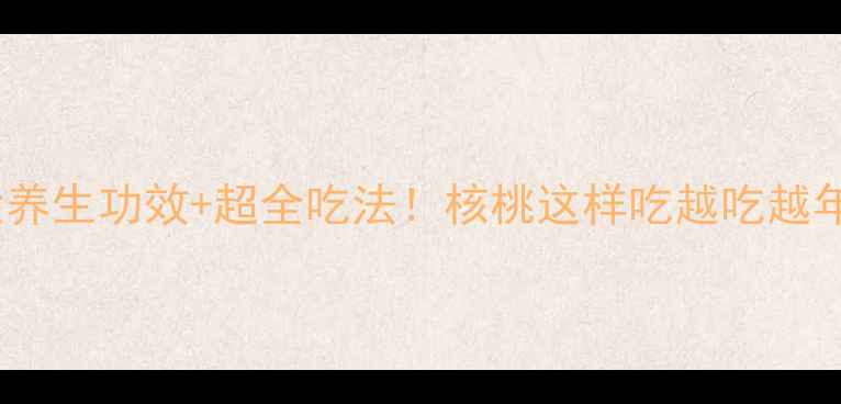 图片 🌰10大养生功效+超全吃法！核桃这样吃越吃越年轻🌰1