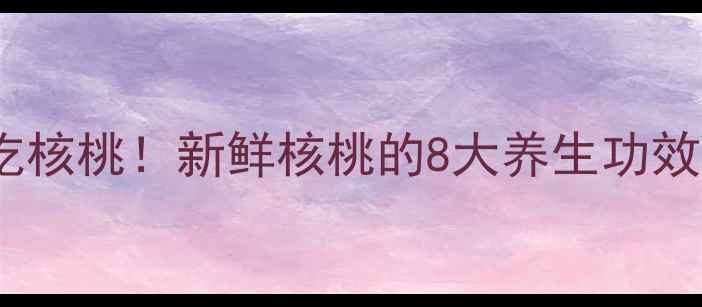 图片 🌰✨手把手教你吃核桃！新鲜核桃的8大养生功效+营养师私藏食谱