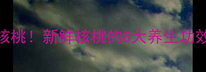 手把手教你吃核桃新鲜核桃的8大养生功效营养师私藏食谱