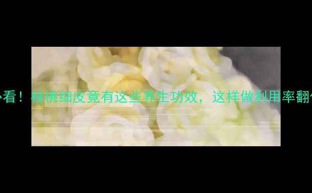 图片 🌰必看！核桃细皮竟有这些养生功效，这样做利用率翻倍！