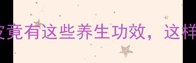 必看核桃细皮竟有这些养生功效这样做利用率翻倍