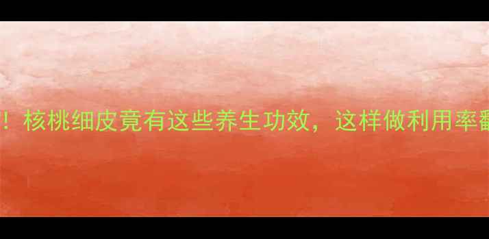 图片 🌰必看！核桃细皮竟有这些养生功效，这样做利用率翻倍！2