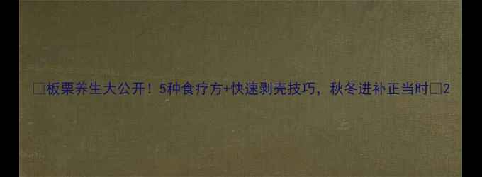 图片 🌰板栗养生大公开！5种食疗方+快速剥壳技巧，秋冬进补正当时🔥2