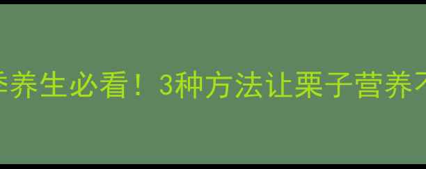 栗子储存技巧冬季养生必看3种方法让栗子营养不流失storing方法