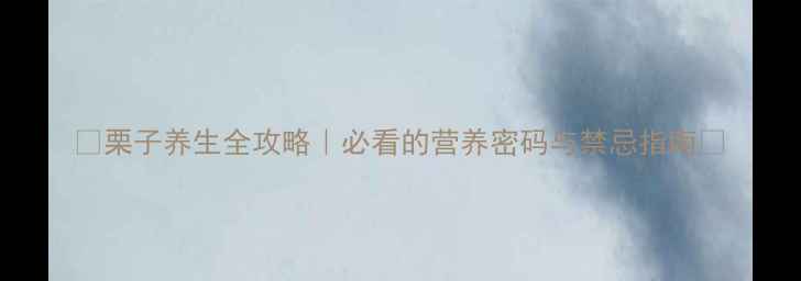 栗子养生全攻略必看的营养密码与禁忌指南