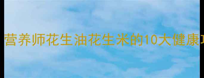 花生养生必备营养师花生油花生米的10大健康功效科学食谱