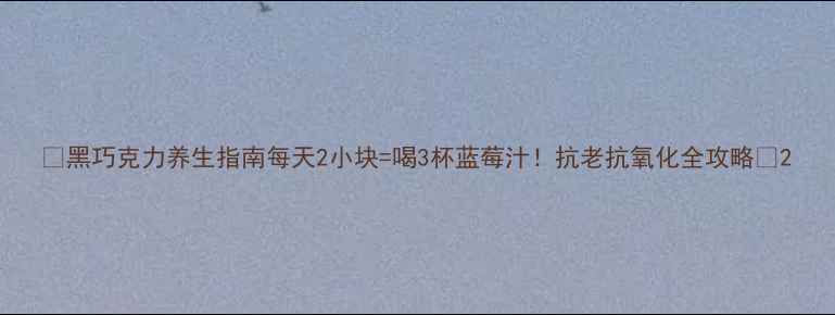 黑巧克力养生指南每天2小块喝3杯蓝莓汁抗老抗氧化全攻略