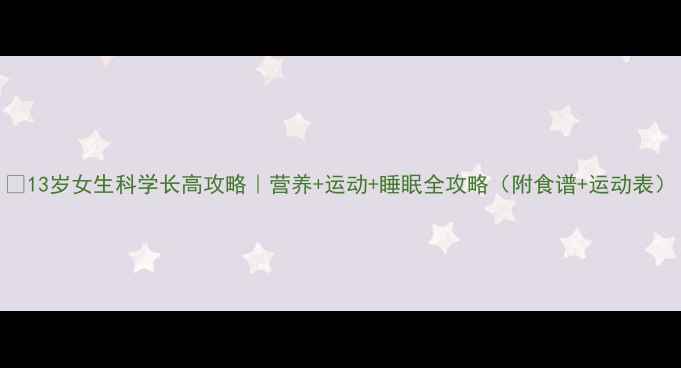 图片 🌱13岁女生科学长高攻略｜营养+运动+睡眠全攻略（附食谱+运动表）