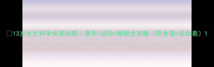 13岁女生科学长高攻略营养运动睡眠全攻略附食谱运动表