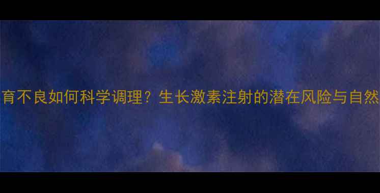 儿童发育不良如何科学调理生长激素注射的潜在风险与自然疗法对比