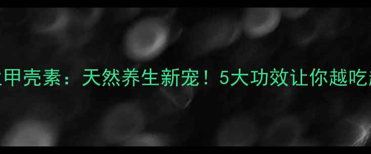 农业甲壳素天然养生新宠5大功效让你越吃越年轻
