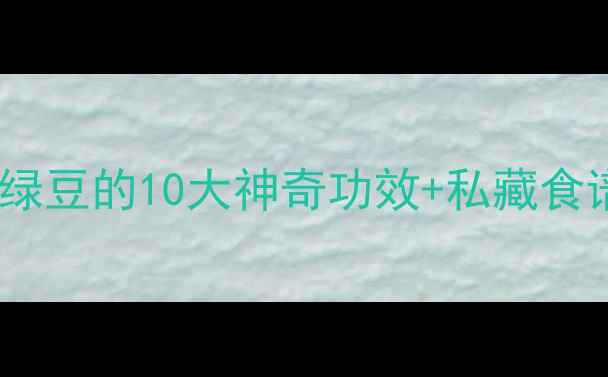夏季养生必看绿豆的10大神奇功效私藏食谱喝出好气色