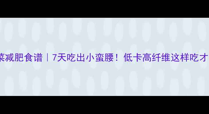 大白菜减肥食谱7天吃出小蛮腰低卡高纤维这样吃才有效