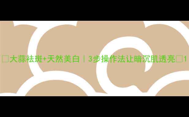 大蒜祛斑天然美白3步操作法让暗沉肌透亮