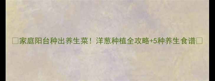 图片 🌱家庭阳台种出养生菜！洋葱种植全攻略+5种养生食谱🌱