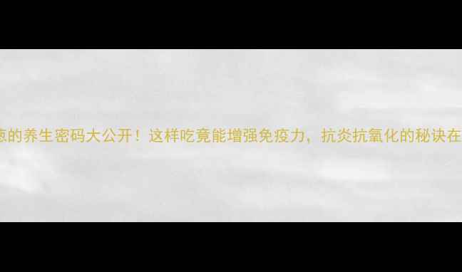 图片 🌱小葱的养生密码大公开！这样吃竟能增强免疫力，抗炎抗氧化的秘诀在这！1