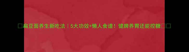 扁豆面养生新吃法5大功效懒人食谱健脾养胃还能控糖