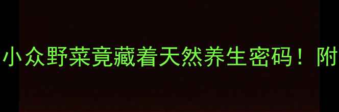 榆树芽养生全攻略小众野菜竟藏着天然养生密码附私藏食谱保存技巧