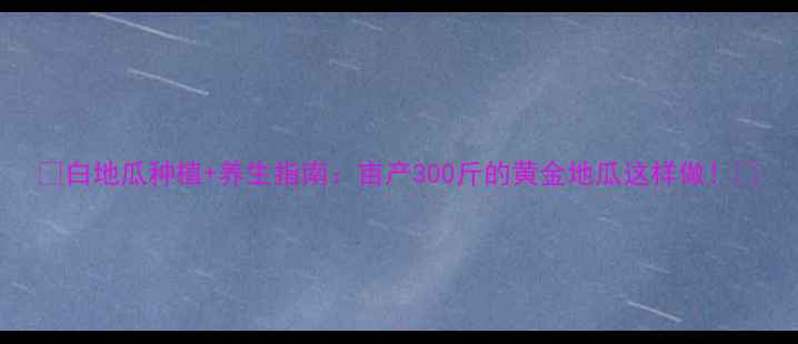 图片 🌱白地瓜种植+养生指南：亩产300斤的黄金地瓜这样做！🍠