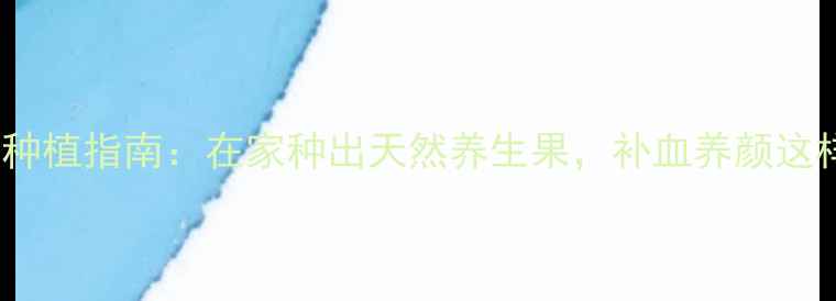 红桃K种植指南在家种出天然养生果补血养颜这样做