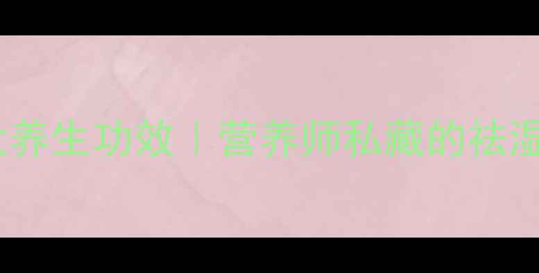 红豆的10大养生功效营养师私藏的祛湿消肿秘籍