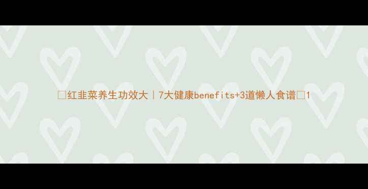 红韭菜养生功效大7大健康benefits3道懒人食谱