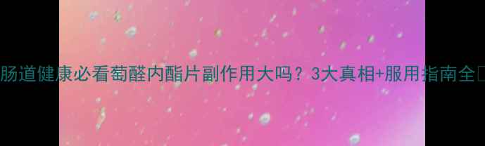 肠道健康必看萄醛内酯片副作用大吗3大真相服用指南全