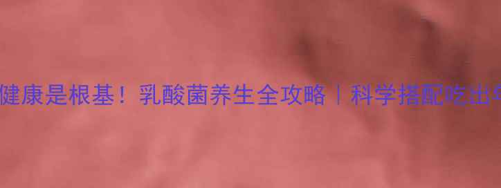 图片 🌱肠道健康是根基！乳酸菌养生全攻略｜科学搭配吃出年轻态1