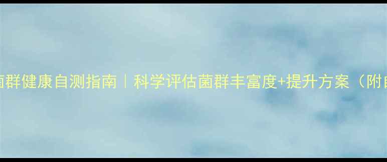 肠道菌群健康自测指南科学评估菌群丰富度提升方案附自测表