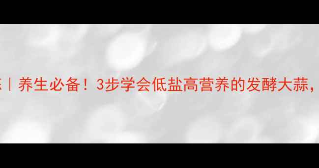 自制酱大蒜养生必备3步学会低盐高营养的发酵大蒜抗菌促消化