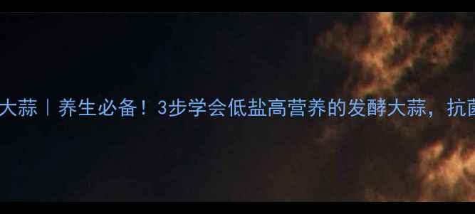 图片 🌱自制酱大蒜｜养生必备！3步学会低盐高营养的发酵大蒜，抗菌促消化2