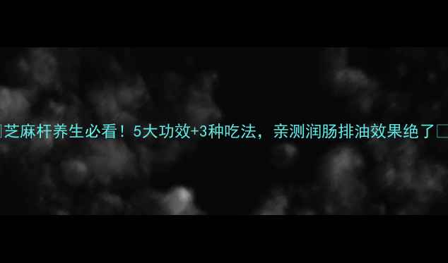 芝麻杆养生必看5大功效3种吃法亲测润肠排油效果绝了