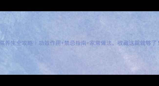 图片 🌱芥菜养生全攻略｜功效作用+禁忌指南+家常做法，收藏这篇就够了！💪2