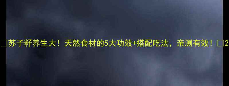 苏子籽养生大天然食材的5大功效搭配吃法亲测有效
