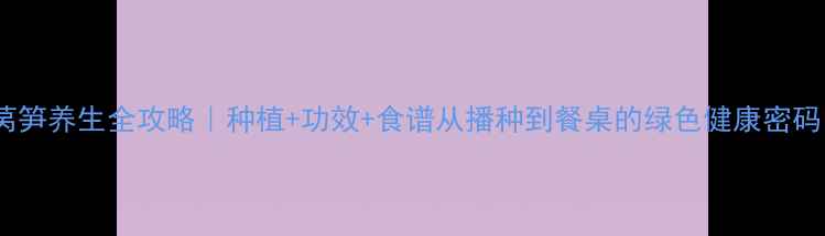 图片 🌱莴笋养生全攻略｜种植+功效+食谱从播种到餐桌的绿色健康密码🍠1