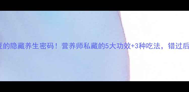 图片 🌱蚕豆的隐藏养生密码！营养师私藏的5大功效+3种吃法，错过后悔！2