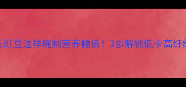 图片 🌱豇豆养生菜谱长豇豆这样腌制营养翻倍！3步解锁低卡高纤维的夏日开胃菜🔥