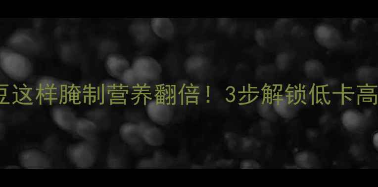 豇豆养生菜谱长豇豆这样腌制营养翻倍3步解锁低卡高纤维的夏日开胃菜