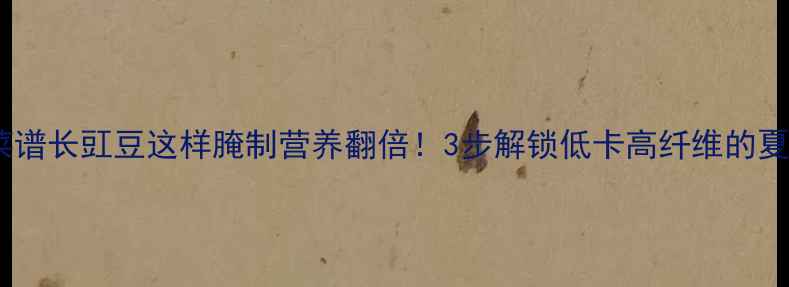 图片 🌱豇豆养生菜谱长豇豆这样腌制营养翻倍！3步解锁低卡高纤维的夏日开胃菜🔥2