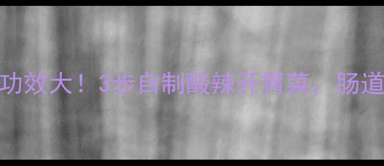 辣白菜养生功效大3步自制酸辣开胃菜肠道健康更轻松