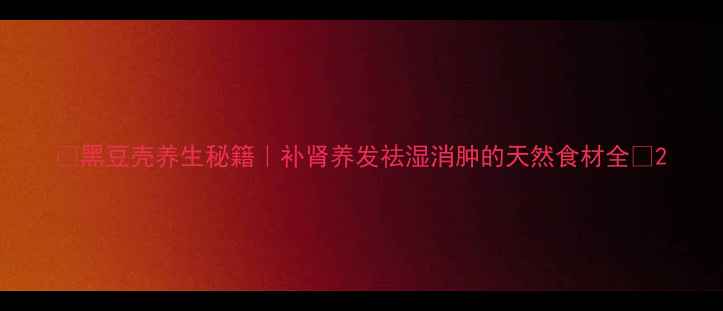 图片 🌱黑豆壳养生秘籍｜补肾养发祛湿消肿的天然食材全✨2