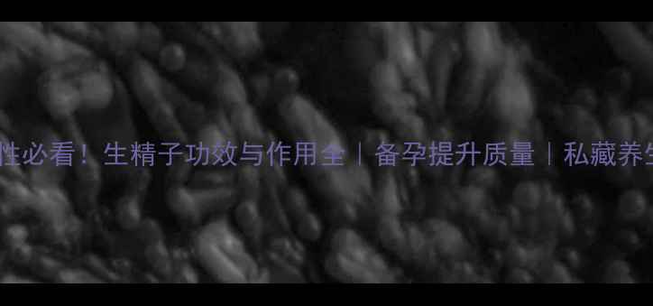 图片 🌱💪男性必看！生精子功效与作用全｜备孕提升质量｜私藏养生指南1