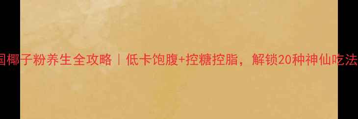 南国椰子粉养生全攻略低卡饱腹控糖控脂解锁20种神仙吃法